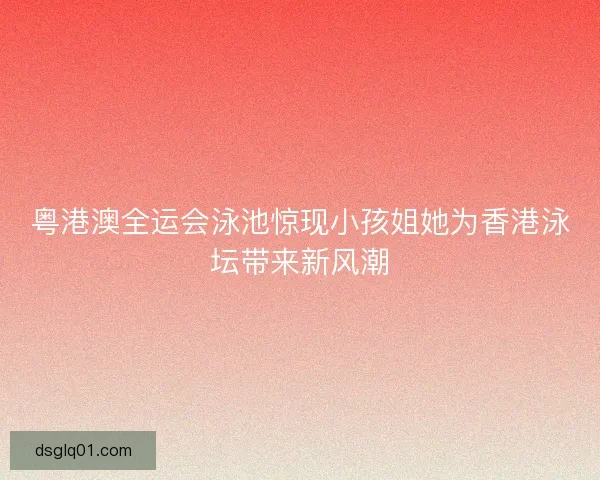 粤港澳全运会泳池惊现小孩姐她为香港泳坛带来新风潮
