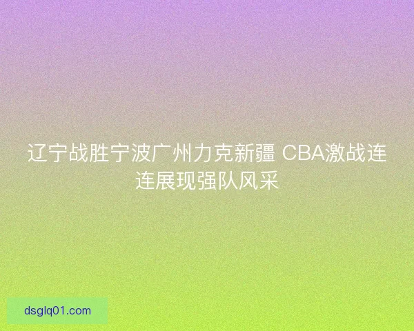 辽宁战胜宁波广州力克新疆 CBA激战连连展现强队风采