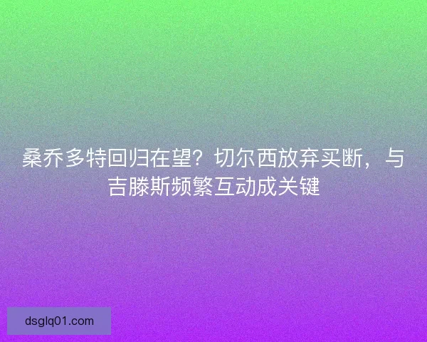 桑乔多特回归在望？切尔西放弃买断，与吉滕斯频繁互动成关键