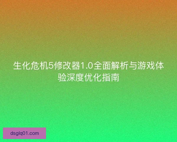 生化危机5修改器1.0全面解析与游戏体验深度优化指南