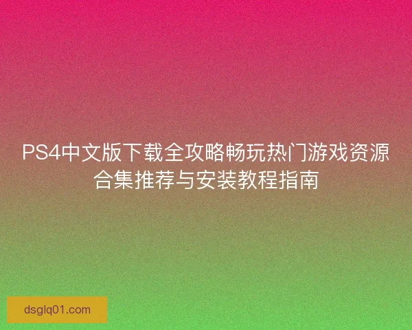 PS4中文版下载全攻略畅玩热门游戏资源合集推荐与安装教程指南