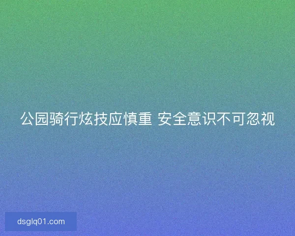 公园骑行炫技应慎重 安全意识不可忽视